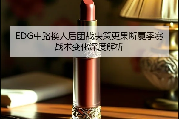 EDG中路换人后团战决策更果断夏季赛战术变化深度解析